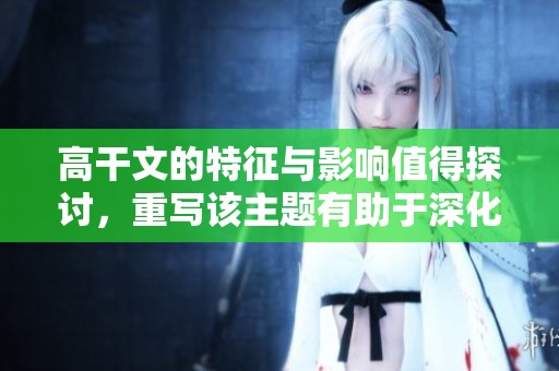 高干文的特征与影响值得探讨，重写该主题有助于深化理解与分析