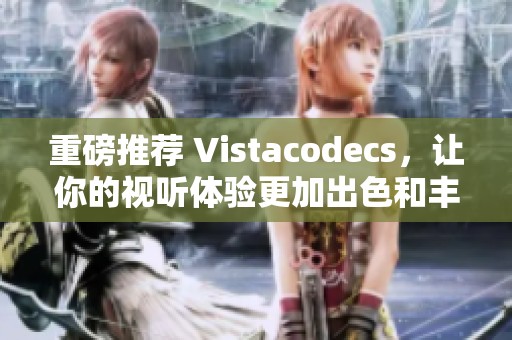 重磅推荐 Vistacodecs，让你的视听体验更加出色和丰富。