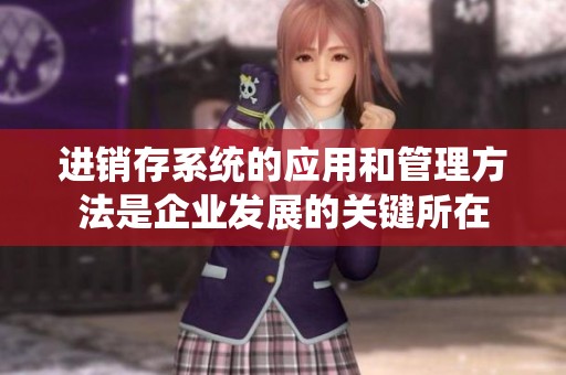 进销存系统的应用和管理方法是企业发展的关键所在
