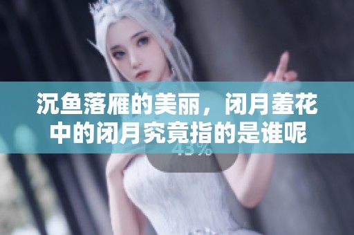 沉鱼落雁的美丽，闭月羞花中的闭月究竟指的是谁呢