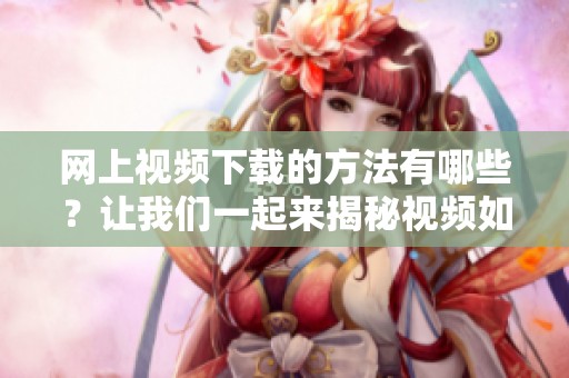 网上视频下载的方法有哪些？让我们一起来揭秘视频如何下载。