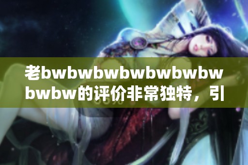 老bwbwbwbwbwbwbwbwbw的评价非常独特，引发了大家的热烈讨论与关注。