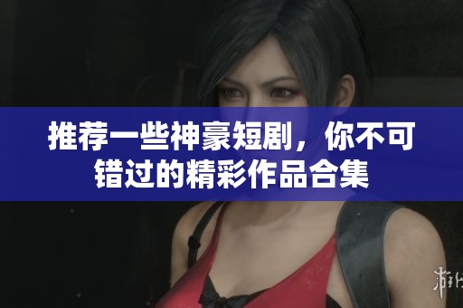 推荐一些神豪短剧，你不可错过的精彩作品合集