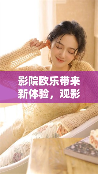 影院欧乐带来新体验，观影乐趣无穷尽的享受等你来发现