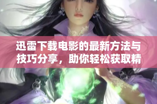 迅雷下载电影的最新方法与技巧分享，助你轻松获取精彩影片
