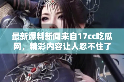 最新爆料新闻来自17cc吃瓜网，精彩内容让人忍不住了解更多。
