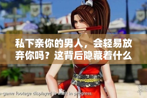 私下亲你的男人，会轻易放弃你吗？这背后隐藏着什么样的真相呢