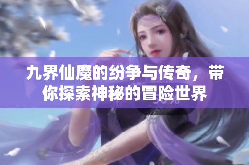 九界仙魔的纷争与传奇，带你探索神秘的冒险世界