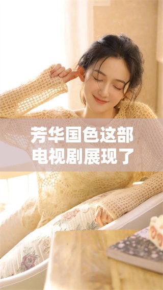 芳华国色这部电视剧展现了怎样的精彩与动人故事呢