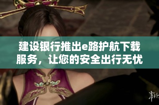 建设银行推出e路护航下载服务，让您的安全出行无忧无虑