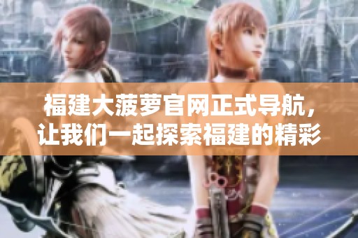福建大菠萝官网正式导航，让我们一起探索福建的精彩玩法