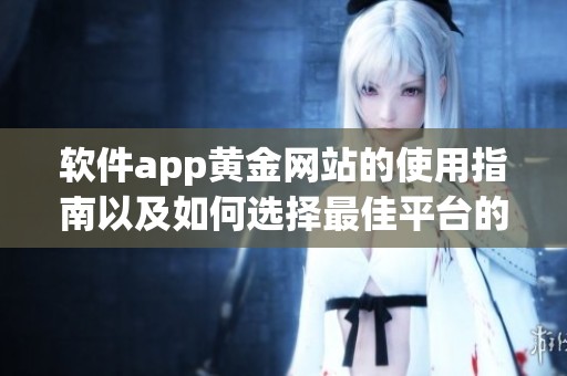 软件app黄金网站的使用指南以及如何选择最佳平台的方法