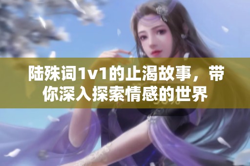 陆殊词1v1的止渴故事，带你深入探索情感的世界