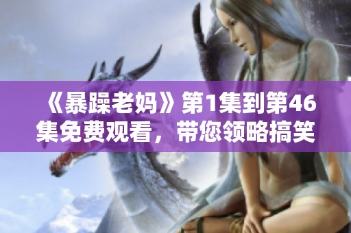 《暴躁老妈》第1集到第46集免费观看，带您领略搞笑生活的精彩瞬间