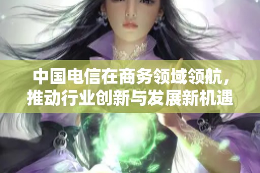 中国电信在商务领域领航，推动行业创新与发展新机遇