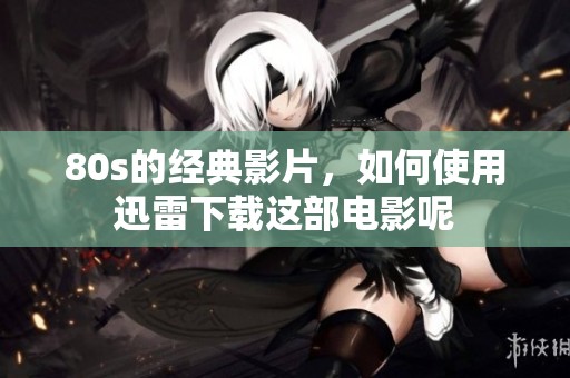 80s的经典影片，如何使用迅雷下载这部电影呢