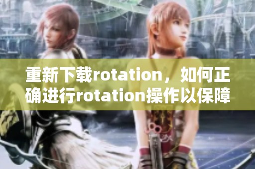 重新下载rotation，如何正确进行rotation操作以保障顺利？
