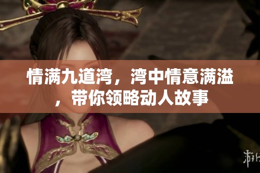 情满九道湾，湾中情意满溢，带你领略动人故事