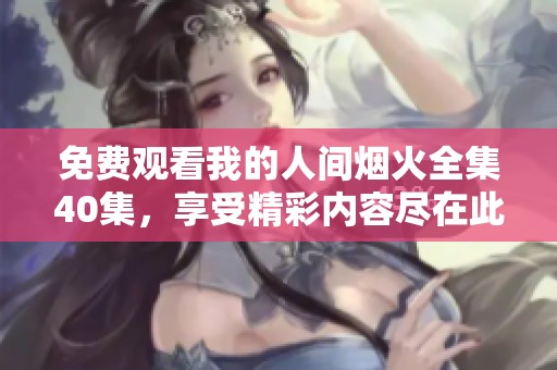 免费观看我的人间烟火全集40集，享受精彩内容尽在此处