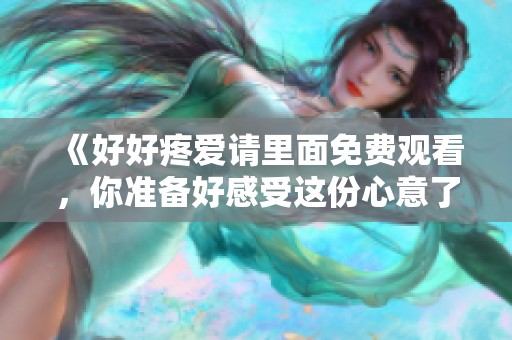 《好好疼爱请里面免费观看，你准备好感受这份心意了吗》
