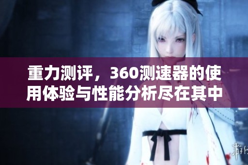重力测评，360测速器的使用体验与性能分析尽在其中