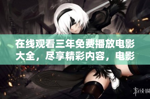 在线观看三年免费播放电影大全，尽享精彩内容，电影爱好者不可错过！