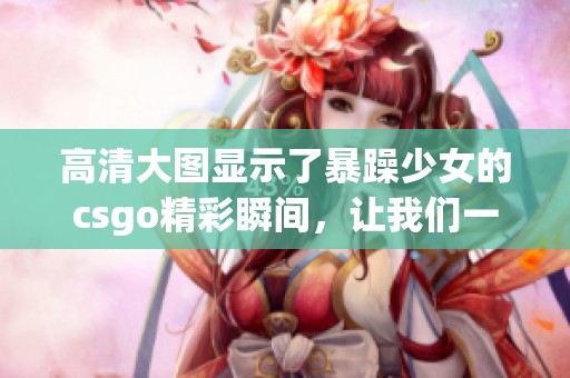 高清大图显示了暴躁少女的csgo精彩瞬间，让我们一同欣赏这份独特魅力
