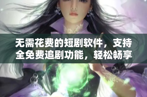无需花费的短剧软件，支持全免费追剧功能，轻松畅享你的剧集时光。