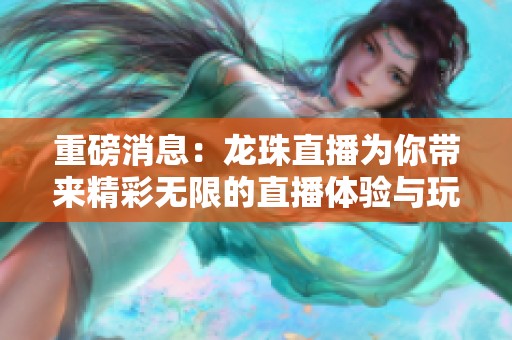 重磅消息：龙珠直播为你带来精彩无限的直播体验与玩法
