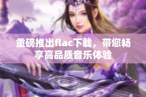 重磅推出flac下载，带您畅享高品质音乐体验