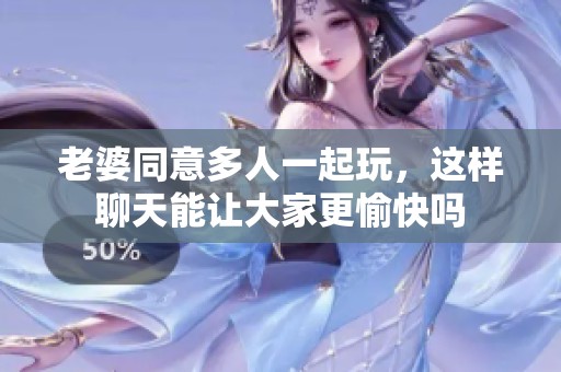 老婆同意多人一起玩，这样聊天能让大家更愉快吗