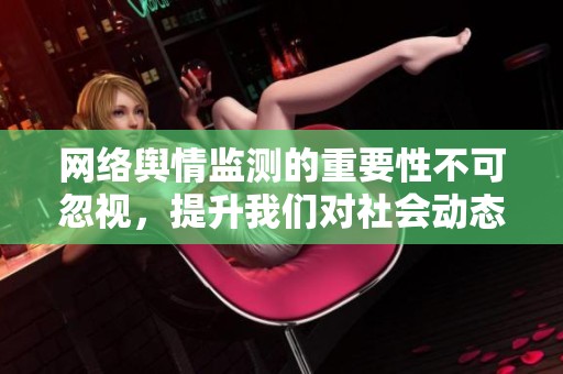 网络舆情监测的重要性不可忽视，提升我们对社会动态的了解与反应能力
