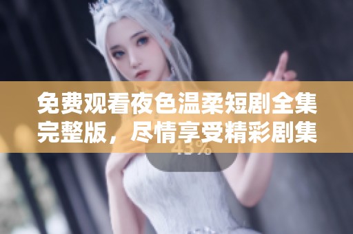 免费观看夜色温柔短剧全集完整版，尽情享受精彩剧集带来的温暖体验