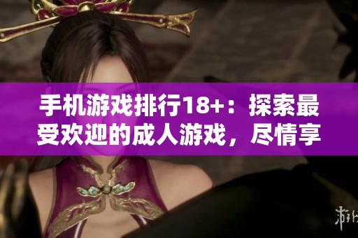 手机游戏排行18+：探索最受欢迎的**游戏，尽情享受精彩体验