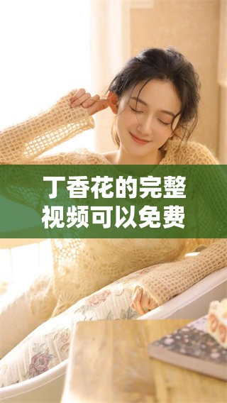 **花的完整视频可以免费观看，精彩内容不容错过，快来体验吧