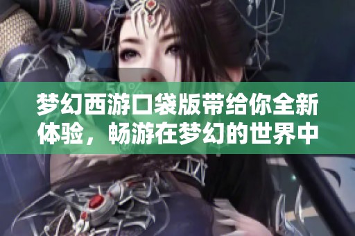 梦幻西游口袋版带给你全新体验，畅游在梦幻的世界中乐趣无穷