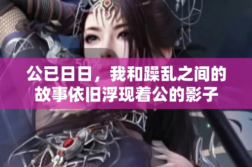 公已**，我和躁乱之间的故事依旧浮现着公的影子