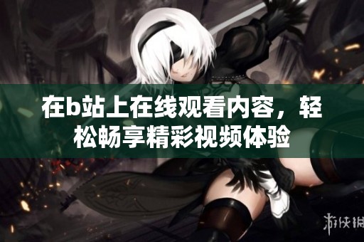 在b站上在线观看内容，轻松畅享精彩视频体验