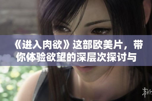 《进入肉欲》这部欧美片，带你体验欲望的深层次探讨与情感交织