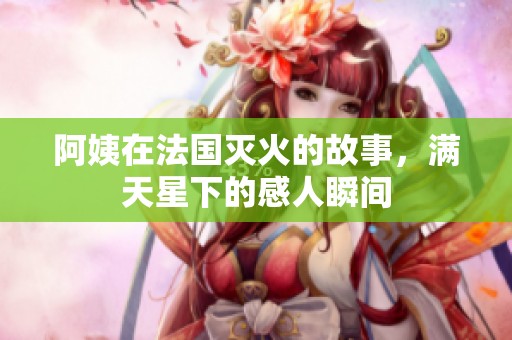 阿姨在法国灭火的故事，满天星下的感人瞬间