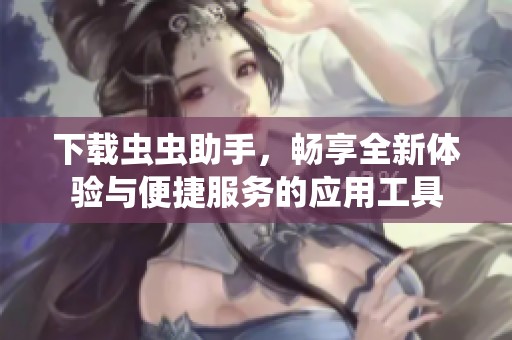 下载虫虫助手，畅享全新体验与便捷服务的应用工具