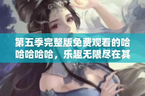 第五季完整版免费观看的哈哈哈哈哈，乐趣无限尽在其中！