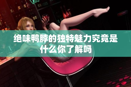 绝味鸭脖的独特魅力究竟是什么你了解吗