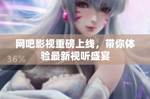 网吧影视重磅上线，带你体验最新视听盛宴