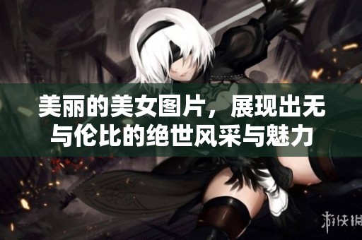 美丽的美女图片，展现出无与伦比的绝世风采与魅力