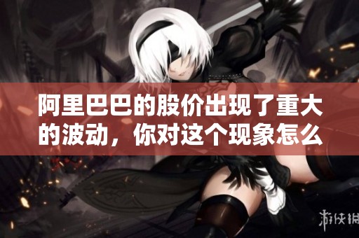 阿里巴巴的股价出现了重大的波动，你对这个现象怎么看呢