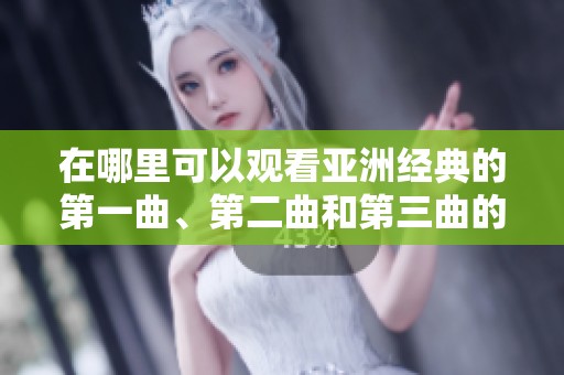 在哪里可以观看亚洲经典的第一曲、第二曲和第三曲的精彩演出？