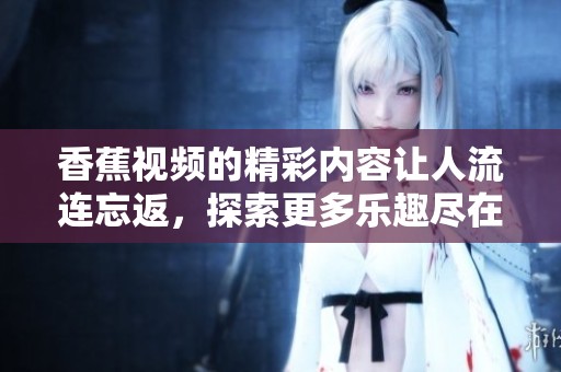 香蕉视频的精彩内容让人流连忘返，探索更多乐趣尽在香蕉视频中