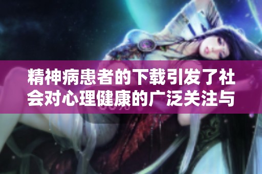 精神病患者的下载引发了社会对心理健康的广泛关注与讨论