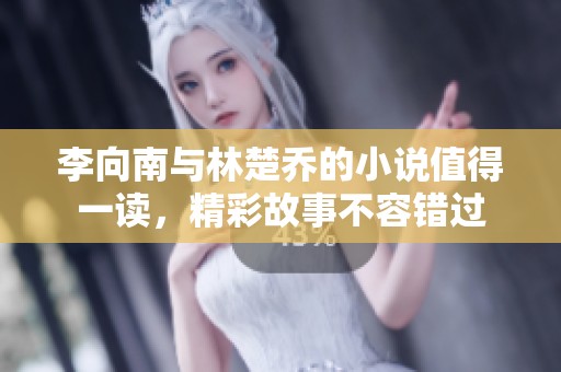 李向南与林楚乔的小说值得一读，精彩故事不容错过
